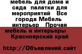 мебель для дома и сада, палатки для мероприятий - Все города Мебель, интерьер » Прочая мебель и интерьеры   . Красноярский край